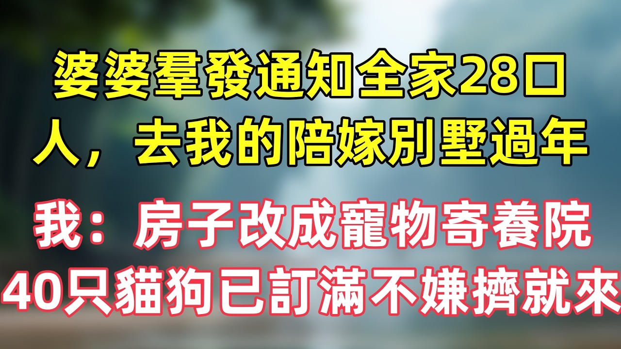婆婆羣發通知全家28口人，去我的陪嫁別墅過年！我秒回：房子改成寵物寄養院，40只貓狗已訂滿不嫌擠就來。