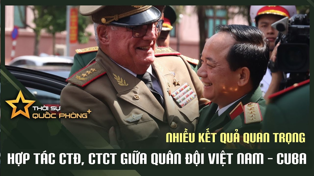 HỢP TÁC CTĐ, CTCT GIỮA QUÂN ĐỘI VIỆT NAM – CUBA  ĐẠT NHIỀU KẾT QUẢ QUAN TRỌNG