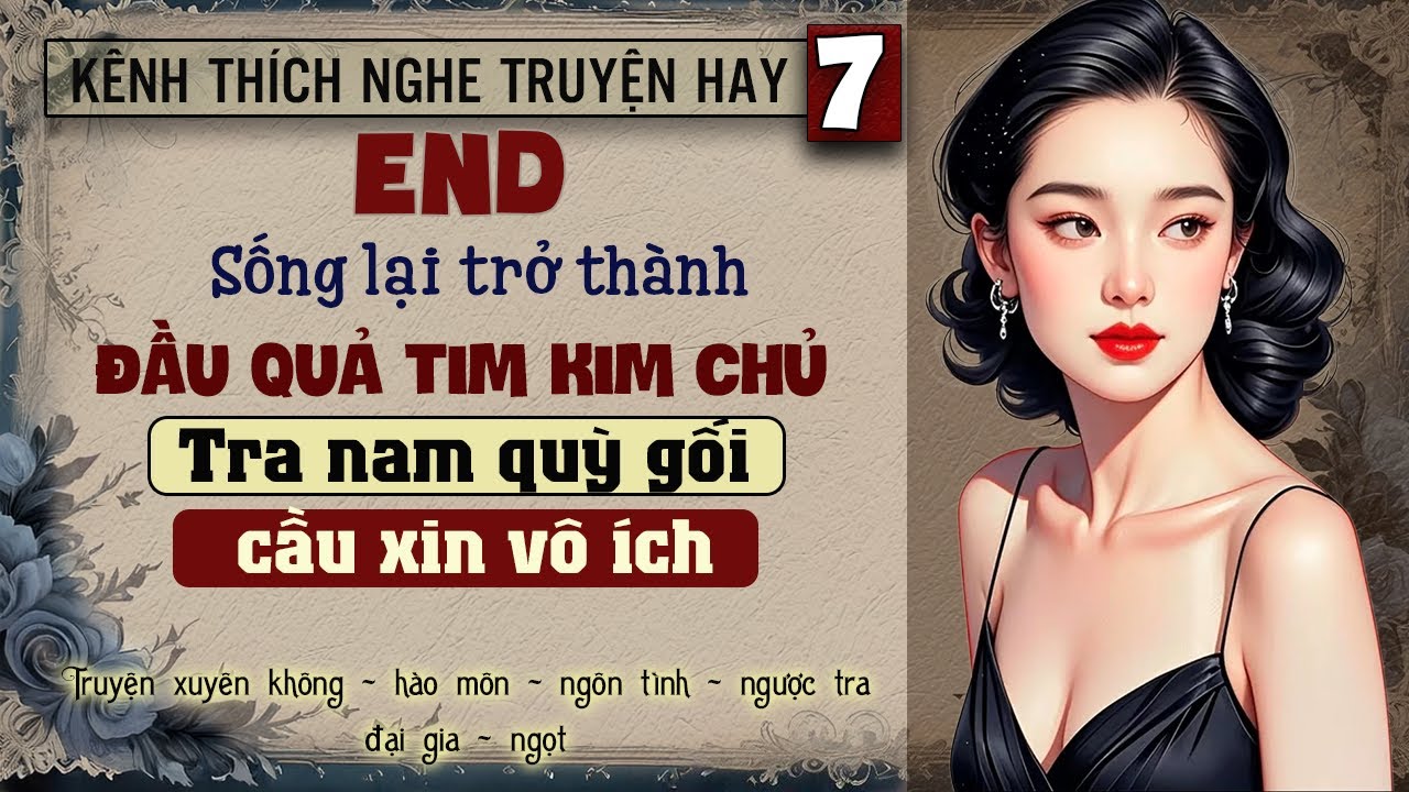 Tập 7 : Sống lại trở th&agrave;nh đầu quả tim kim chủ tra nam quỳ gối cầu xin v&ocirc; &iacute;ch - End