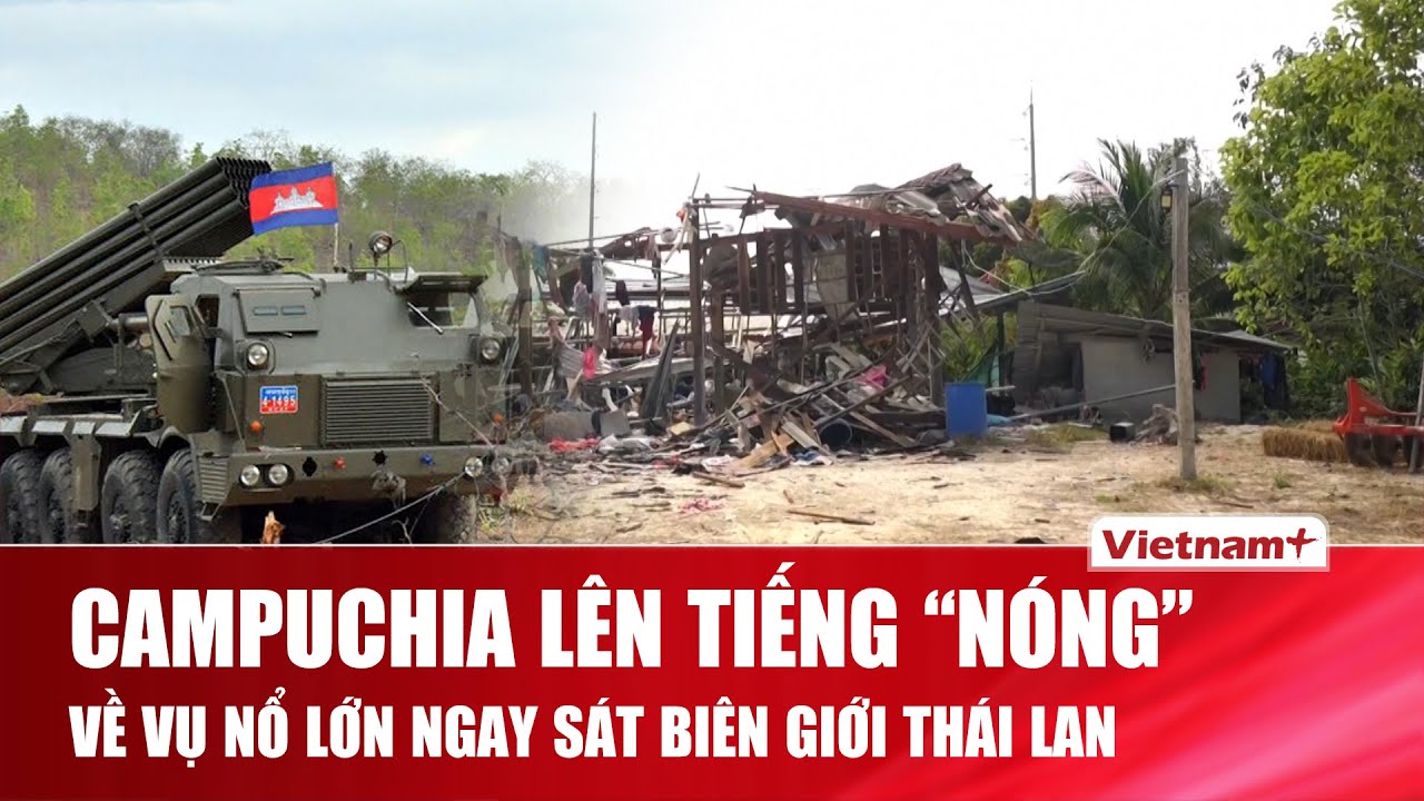 Campuchia lên tiếng nóng về vụ nổ sát biên giới Thái Lan, khẳng định chỉ là “tai nạn” lúc dọn căn cứ