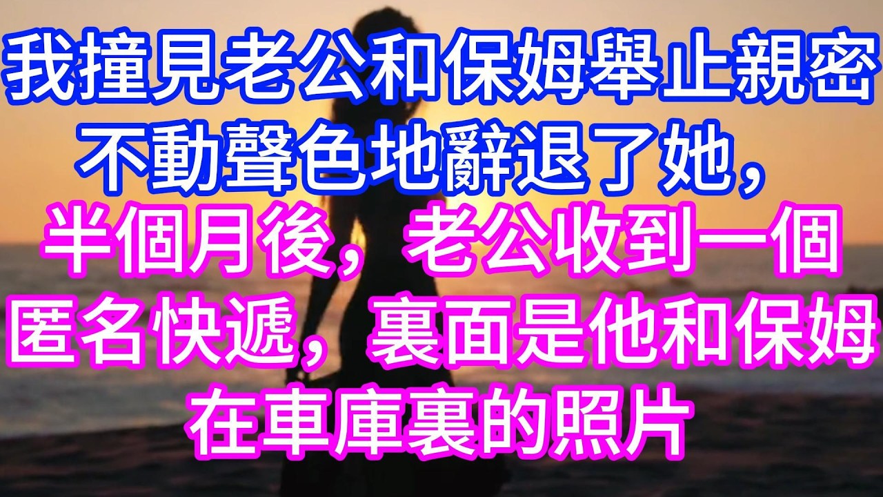 【完结】我撞見老公和保姆舉止親密，不動聲色地辭退了她，半個月後，老公收到一個匿名快遞，裏面是他和保姆在車庫裏的照片！#情感故事 #有声读物 #有声小说