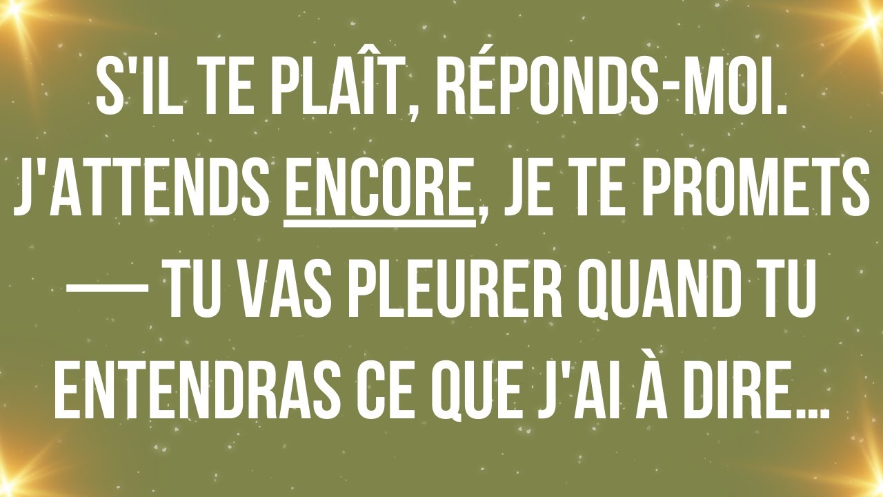 S'IL TE PLAÎT, RÉPONDS-MOI. J'ATTENDS ENCORE, JE TE PROMETS — TU VAS PLEURER QUAND TU ENTENDRAS CE..