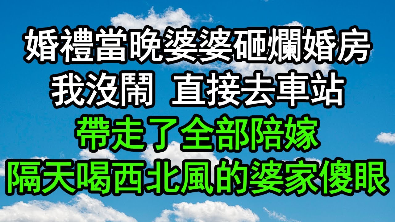 婚禮當晚婆婆砸爛婚房，我沒鬧直接去車站，帶走了全部陪嫁，隔天喝西北風的婆家傻眼#深夜淺讀 #為人處世 #生活經驗 #情感故事