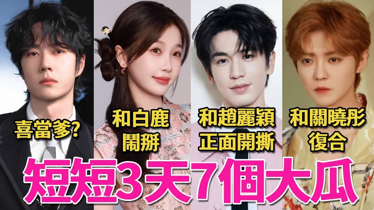 短短3天7個勁爆大瓜！白鹿虞書欣鬧掰，鹿晗關曉彤被爆復合！張凌赫趙麗穎互嘲開撕，王一博喜當爹？張雨綺被爆懷孕，胡歌初戀爆大瓜！