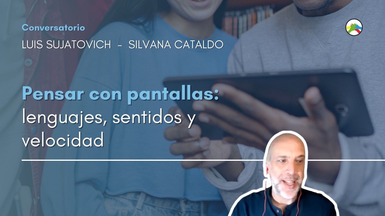 Pensar con pantallas: lenguajes, sentidos y velocidad.  Conversatorio con Luis Sujatovich