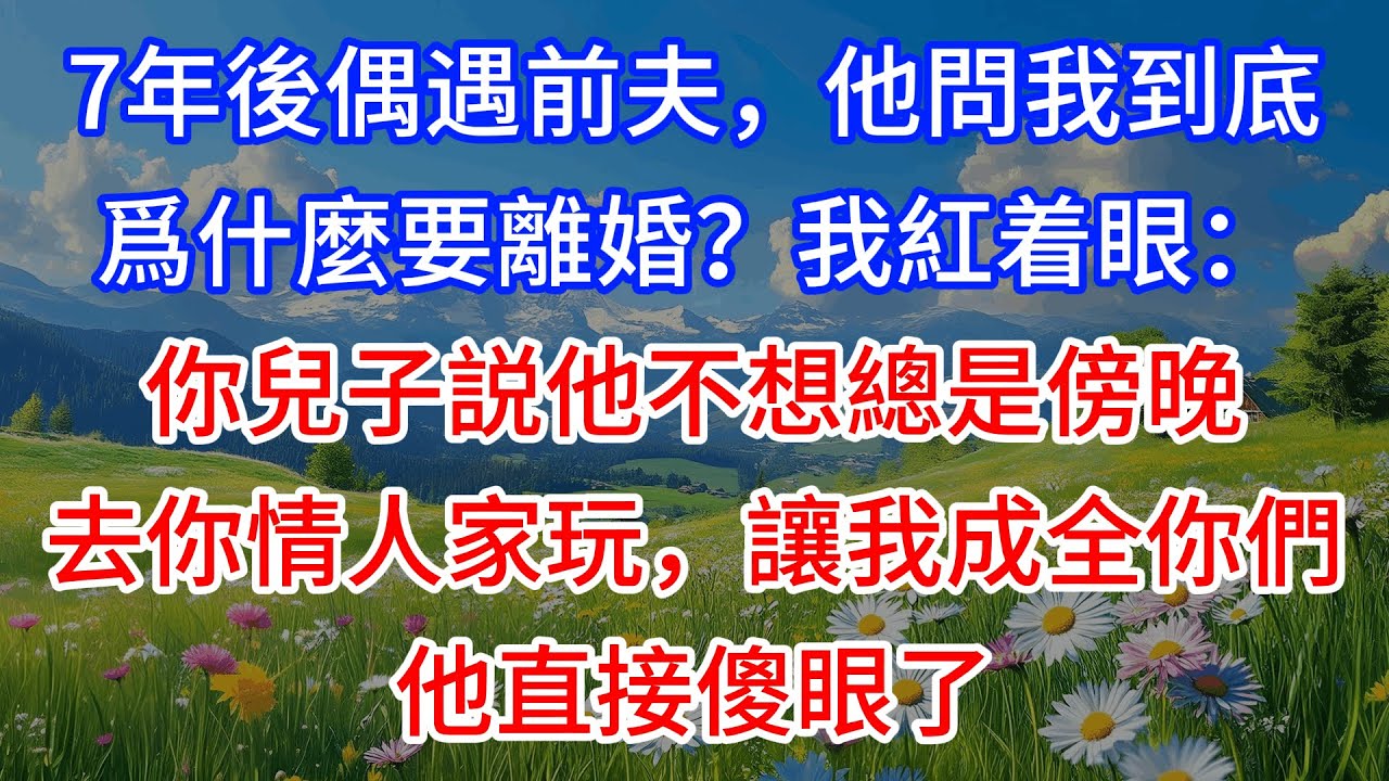 【完結】7年後偶遇前夫，他問我到底爲什麼要離婚？我紅着眼：你兒子説他不想總是傍晚去你情人家玩，讓我成全你們，他直接傻眼了