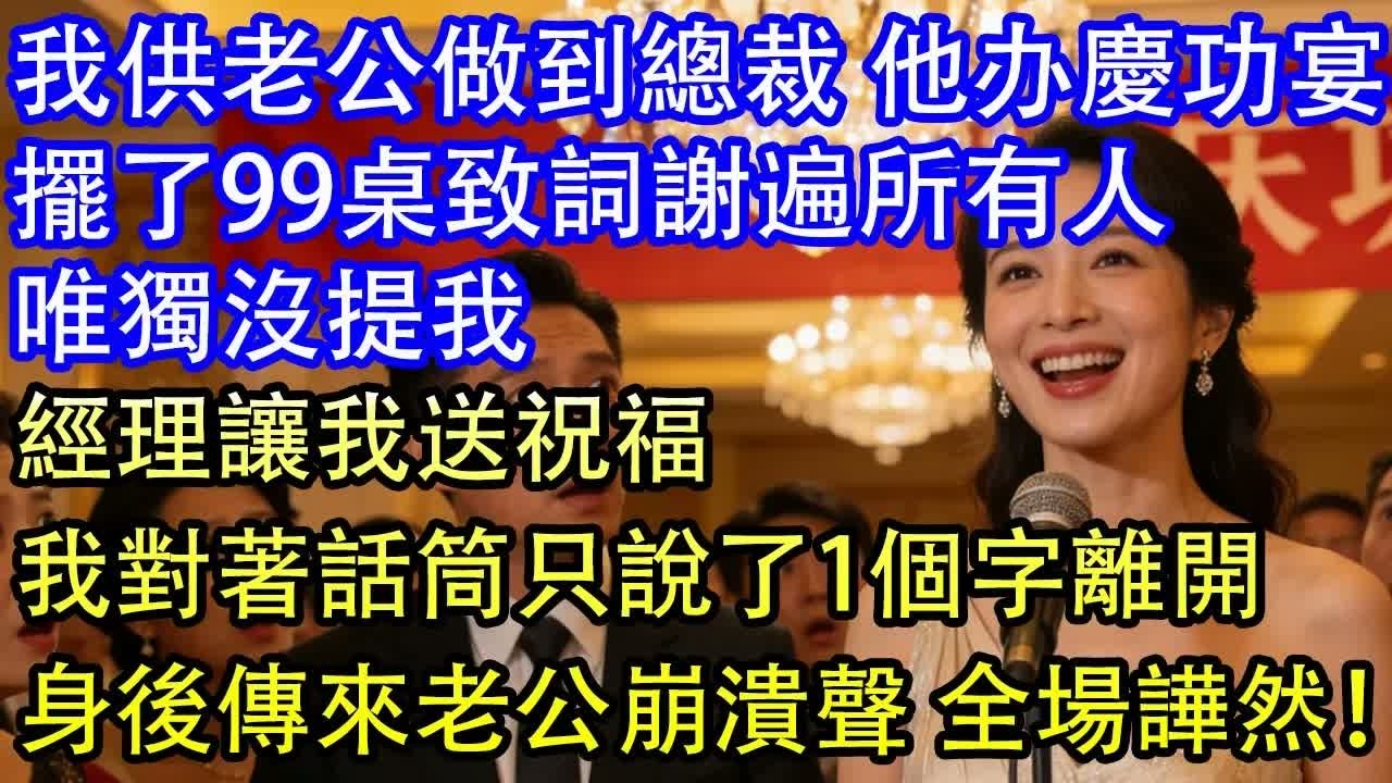 我供老公做到總裁 他办慶功宴擺了99桌致詞謝遍所有人唯獨沒提我經理讓我送祝福我對著話筒只說了1個字離開身後傳來老公崩潰聲 全場譁然！