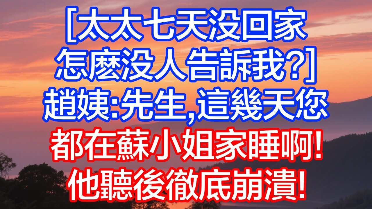 「太太七天沒回家，怎麼沒人告訴我？」趙姨：先生，這幾天您都在蘇小姐家睡啊！他聽後徹底崩潰！