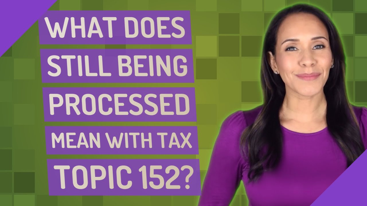 What does still being processed mean With Tax Topic 152?