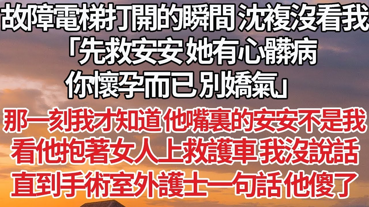 【完結】故障電梯門打開的瞬間 沈複沒看我，「先救安安 她有心髒病，你懷孕而已 別嬌氣」那一刻我才知道 他嘴裏的安安不是我，看他抱著女人上救護車 我沒說話，直到手術室外護士一句話 他傻了#婚姻 #情感