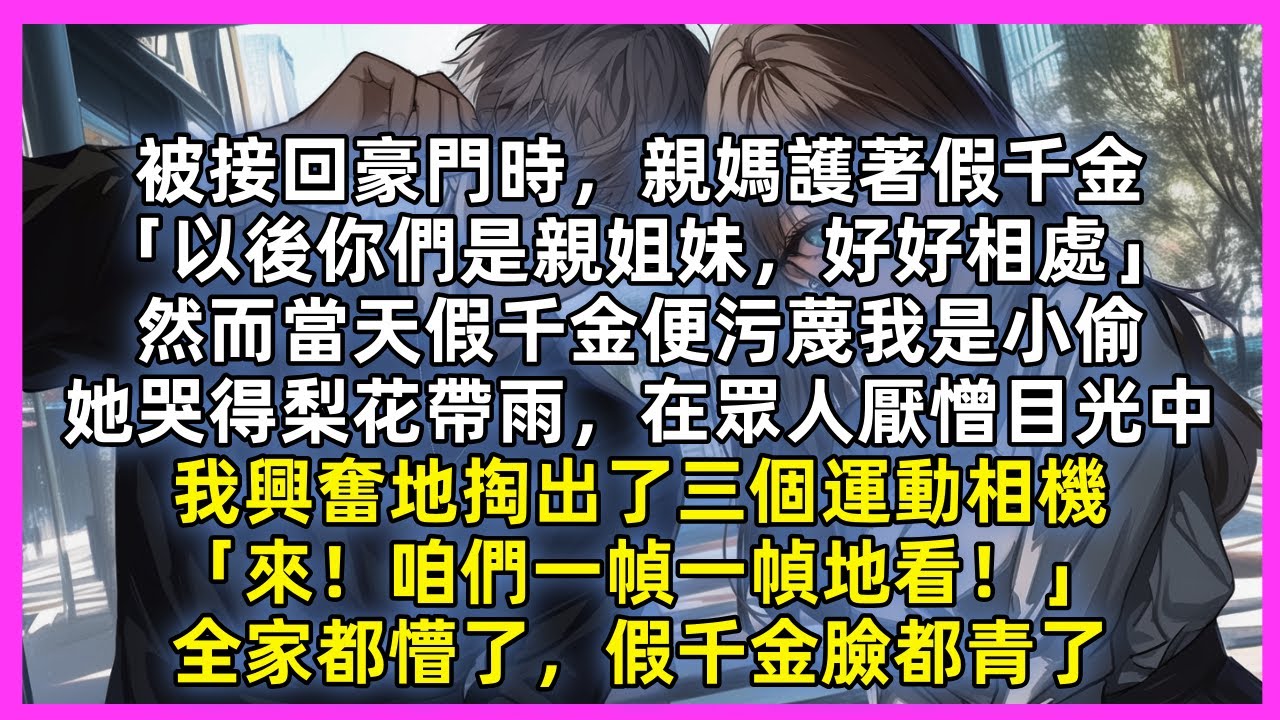 回豪門當天假千金污蔑我是小偷，她哭得梨花帶雨，在親父母厭憎目光中，我興奮地掏出了三個運動相機「來！咱們一幀一幀地看！」全家都懵了，假千金臉都青了，他們不知我可是……