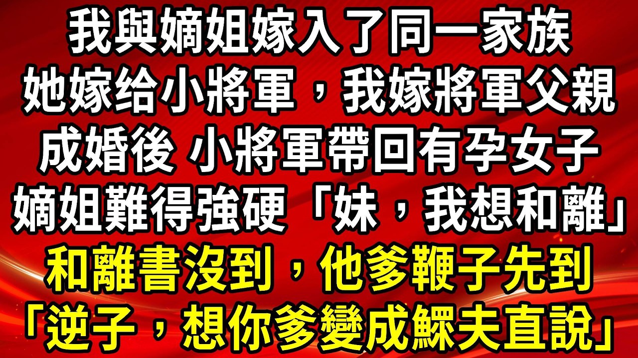 我與嫡姐嫁入了同一家族。她嫁给小將軍，我嫁將軍父親。成婚後 小將軍帶回有孕女子。嫡姐難得強硬「妹，我想和離」和離書沒到，他爹鞭子先到「逆子，想你爹變成鰥夫直說」#生活經驗#情感故事#養老#睡前故事