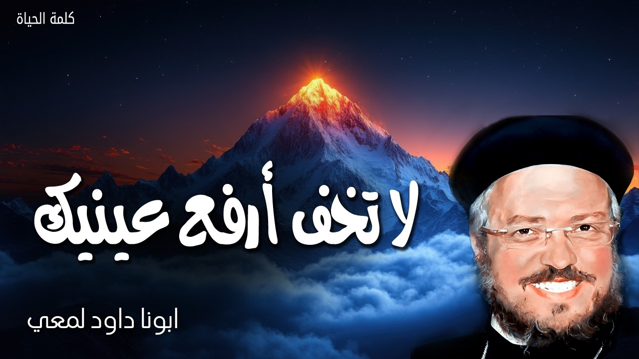 لا تخف أرفع عينيك - لا تخف لأني معك. لا تتلفت لأني إلهك قد أيدتك وأعنتك وعضدتك -عظات ابونا داود لمعي