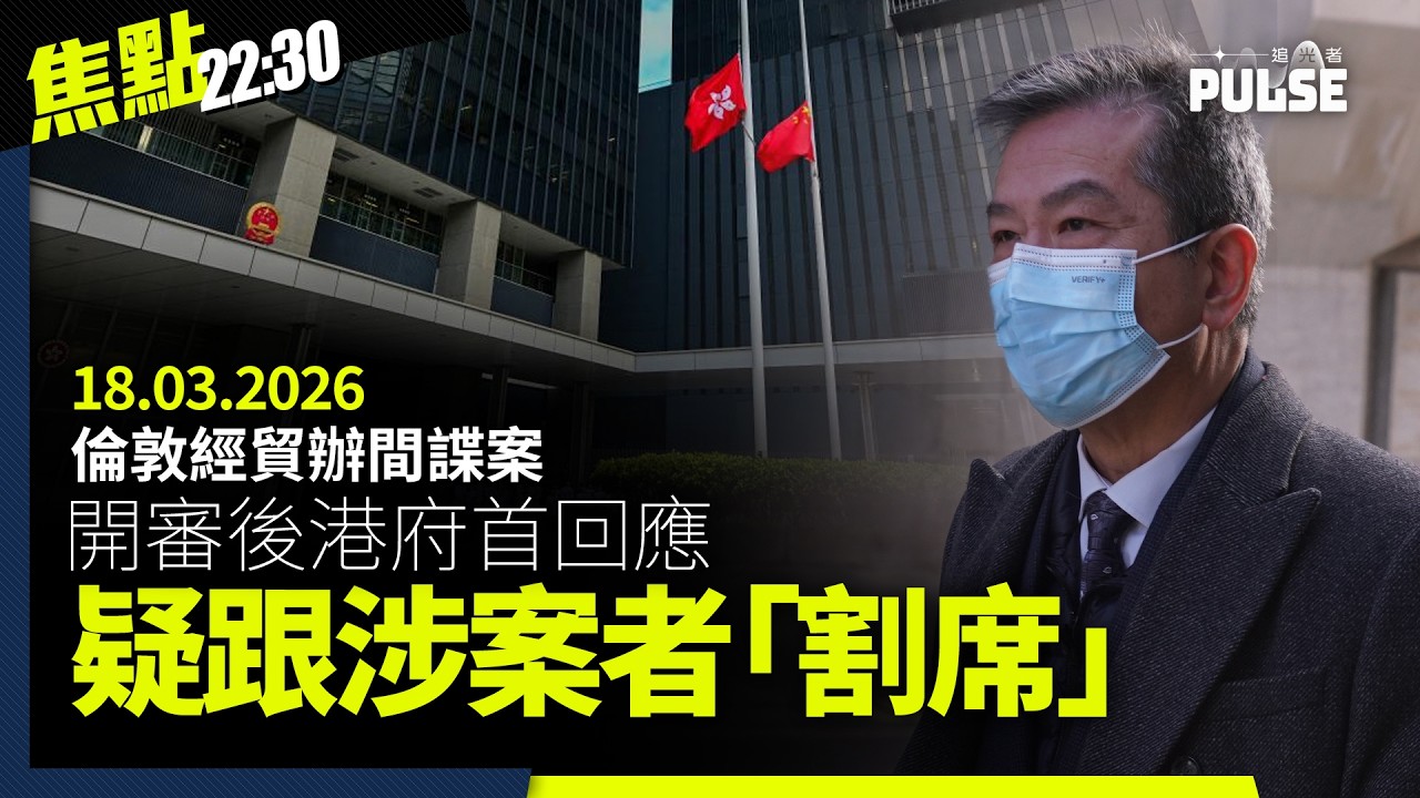 焦點22:30｜18.03.2026｜港府首度回應稱間諜行為與經貿辦無關、英國通緝犯訪港立會議員稱責任在英方、王宗堯等7人7.1佔立會暴動罪上訴失敗