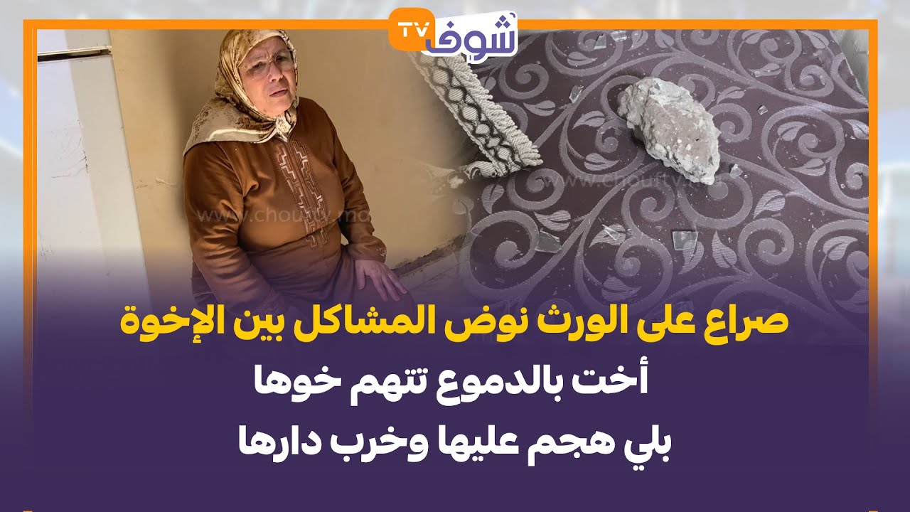 صراع على الورث نوض المشاكل بين الإخوة .. أخت بالدموع تتهم خوها بلي هجم عليها وخرب دارها