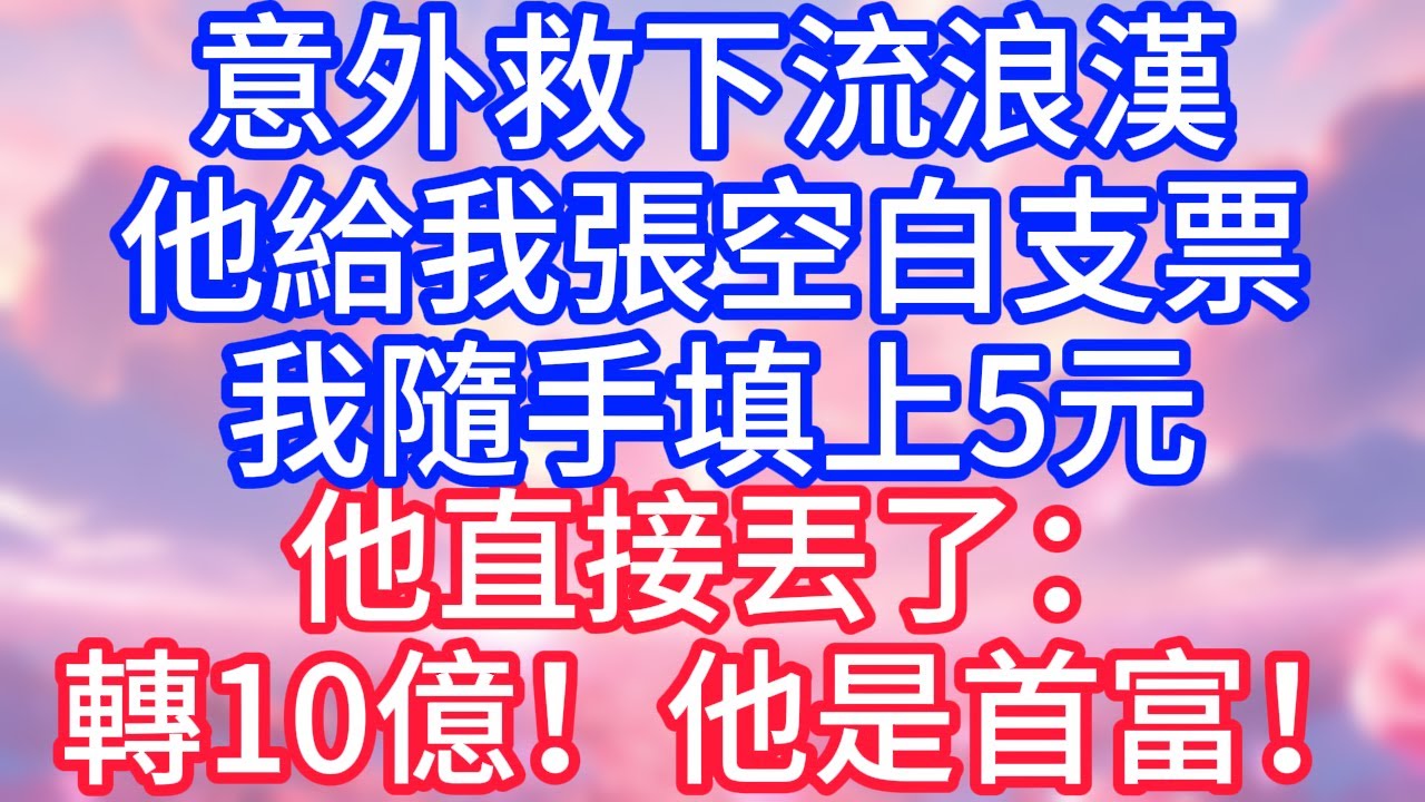 【情感故事】意外救下流浪漢，他給我張空白支票，我隨手填上5元，他直接丟了：轉10億！他是首富！#故事 #人生哲理