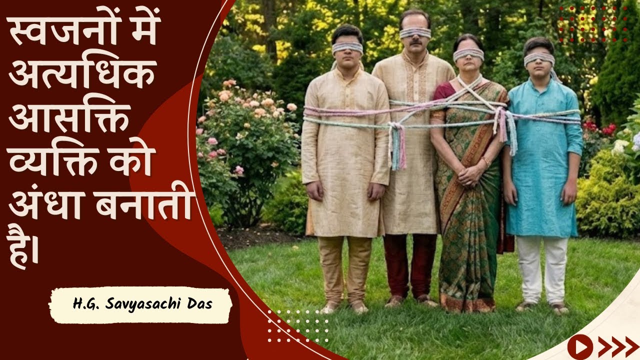 स्वजनों में अत्यधिक आसक्ति व्यक्ति को अंधा बनाती है। (SB 4.29.55) -H.G. Savyasachi Das