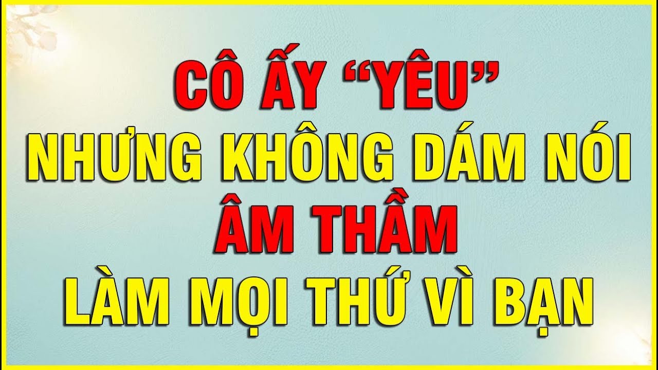 CÔ ẤY YÊU NHƯNG KHÔNG DÁM NÓI MÀ ÂM THẦM LÀM MỌI THỨ VÌ BẠN