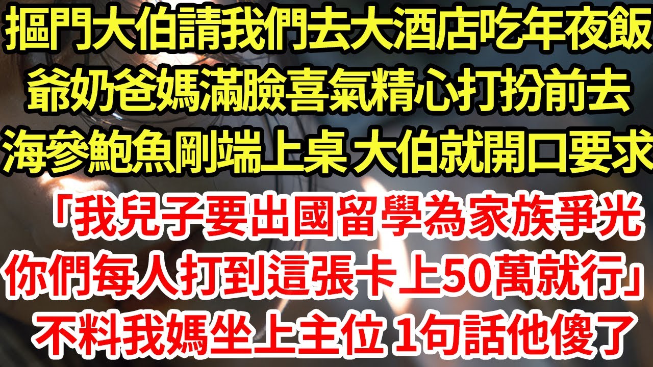 摳門大伯請我們去大酒店吃年夜飯,爺奶爸媽滿臉喜氣精心打扮前去,海參鮑魚剛端上桌 大伯就開口要求「我兒子要出國留學為家族爭光你們每人打到這張卡上50萬就行」不料我媽坐上主位 1句話他傻了#為人處世#養老