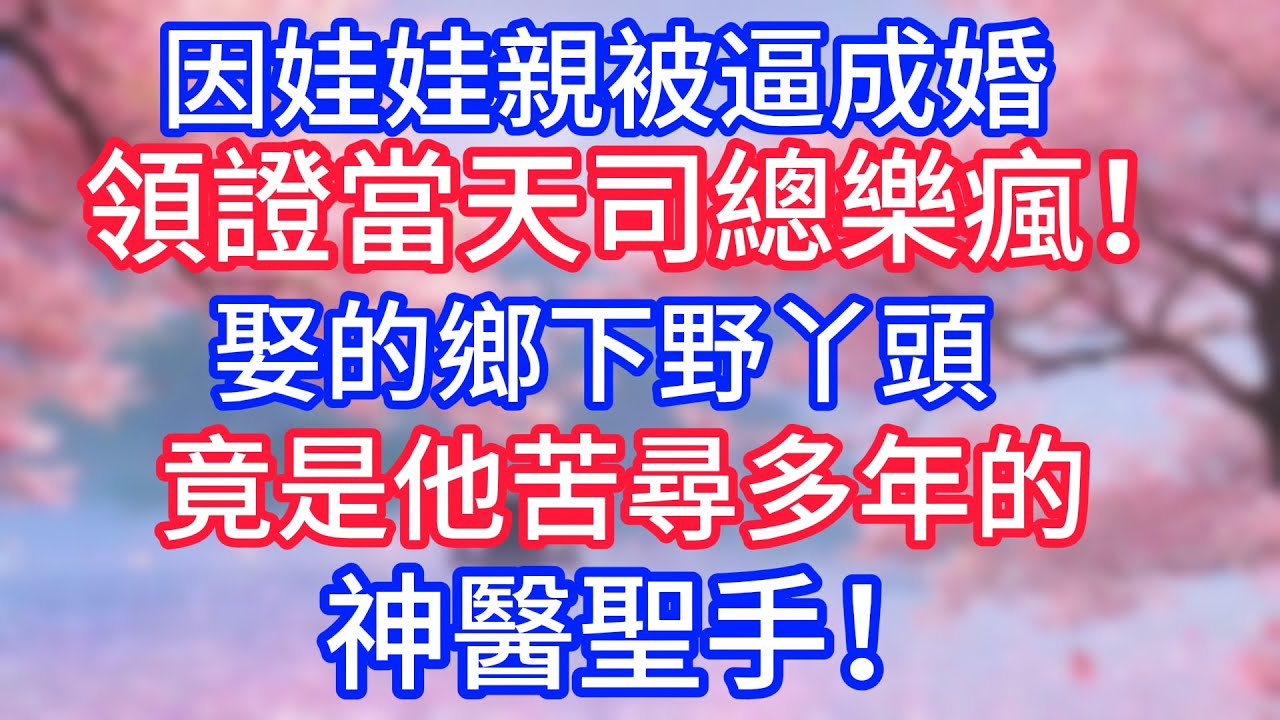 因娃娃親被逼成婚，領證當天司總樂瘋！娶的鄉下野丫頭，竟是他苦尋多年的神醫聖手！
