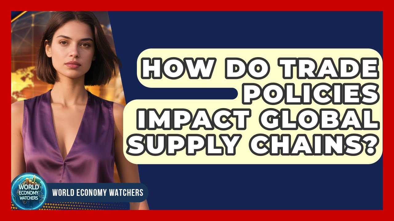 How Do Trade Policies Impact Global Supply Chains? - World Economy Watchers