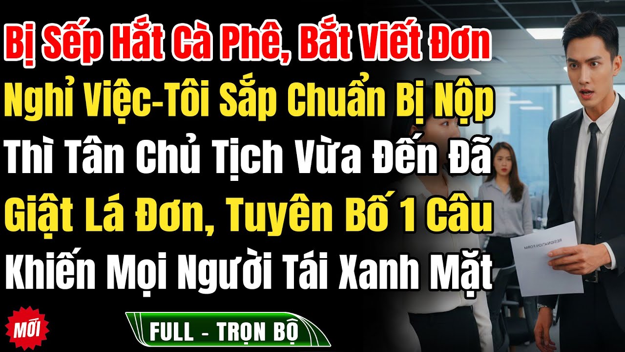 Bị Sếp Hắt Cà Phê Bắt Viết Đơn Nghỉ Việc, Tôi Chuẩn Bị Nộp Thì Tân Chủ Tịch Giật Lấy Lá Đơn Nói 1Câu