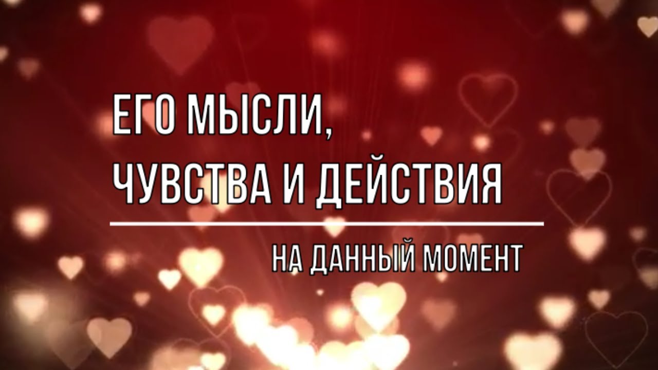 ЕГО МЫСЛИ, ЧУВСТВА И ДЕЙСТВИЯ ПО ОТНОШЕНИЮ К ВАМ