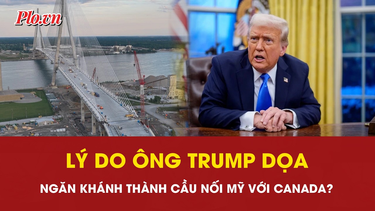 Ông Trump dọa ngăn khánh thành cầu nối Mỹ với Canada vì Ottawa 'đối xử rất bất công' - PLO