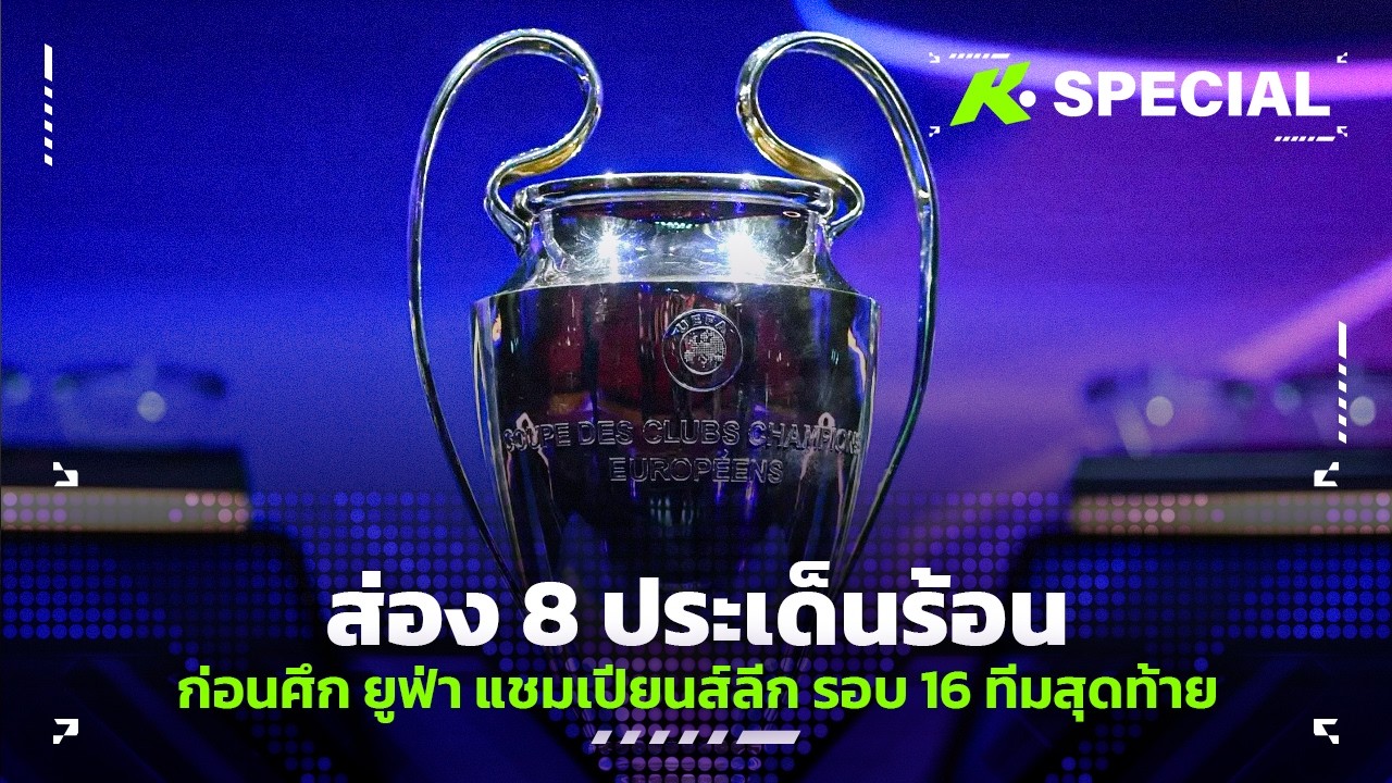 ส่อง 8 ประเด็นร้อน ก่อนศึก ยูฟ่า แชมเปียนส์ลีก รอบ 16 ทีมสุดท้าย - ขอบสนาม Special