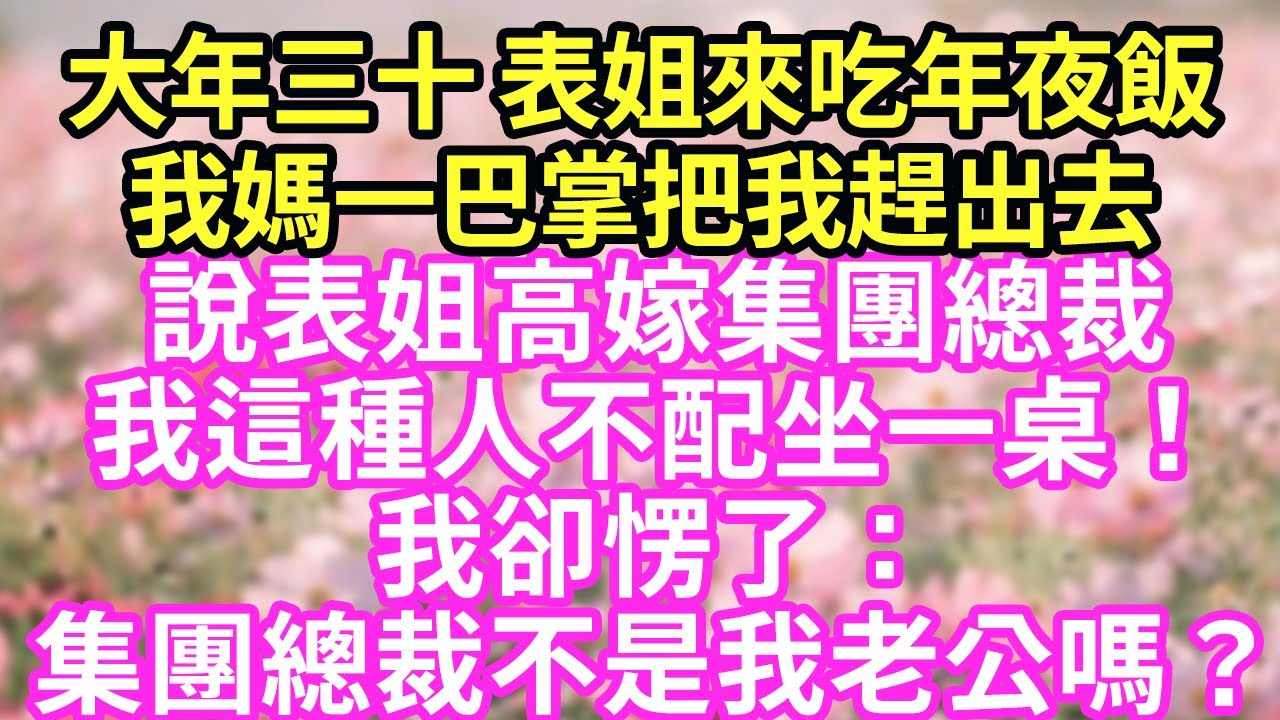 大年三十 表姐來吃年夜飯我媽一巴掌把我趕出去說表姐高嫁集團總裁我這種人不配坐一桌！我卻愣了：集團總裁不是我老公嗎？