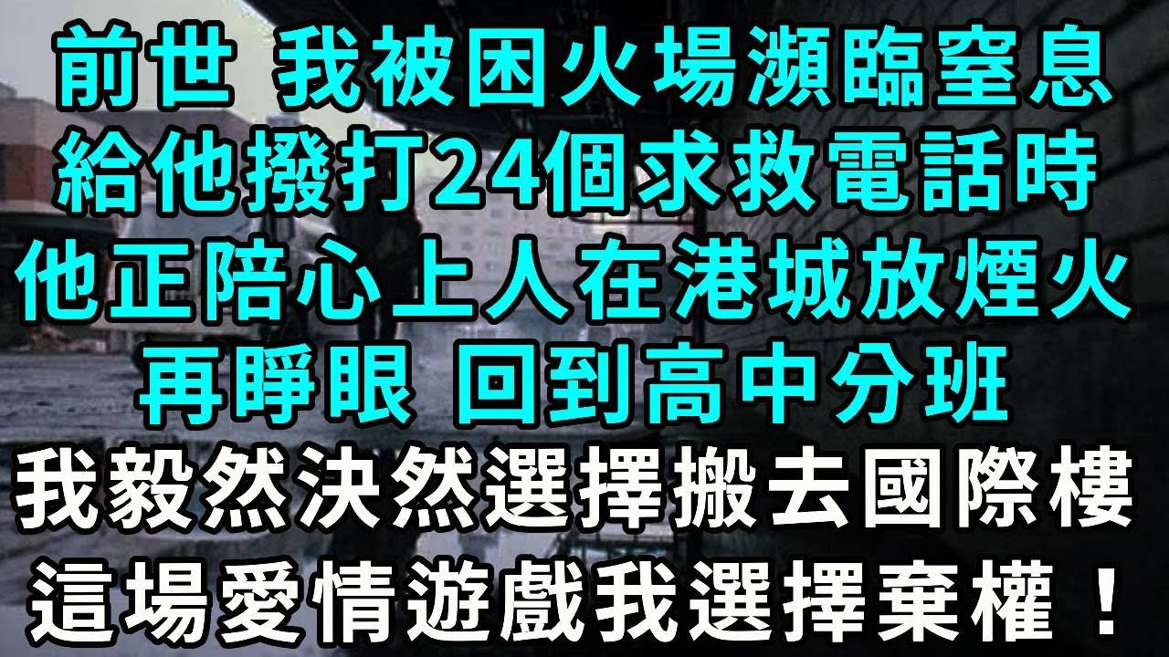 前世，我被困火場瀕臨窒息，給他撥打24個求救電話時，他正陪心上人在港城放煙火，再睜眼，回到高中分班，我毅然決然選擇搬去國際樓，這場愛情遊戲我選擇棄權！