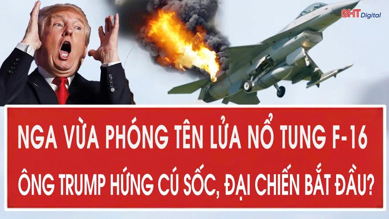 Tâm điểm quốc tế: Nga vừa phóng tên lửa nổ tung F-16; ông Trump hứng cú sốc, đại chiến bắt đầu?