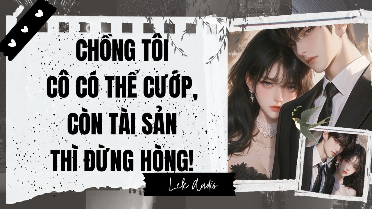 [TRUYỆN AUDIO] [FULL] CHỒNG TÔI CÔ CÓ THỂ CƯỚP CÒN TÀI SẢN THÌ ĐỪNG HÒNG || Lele Audio