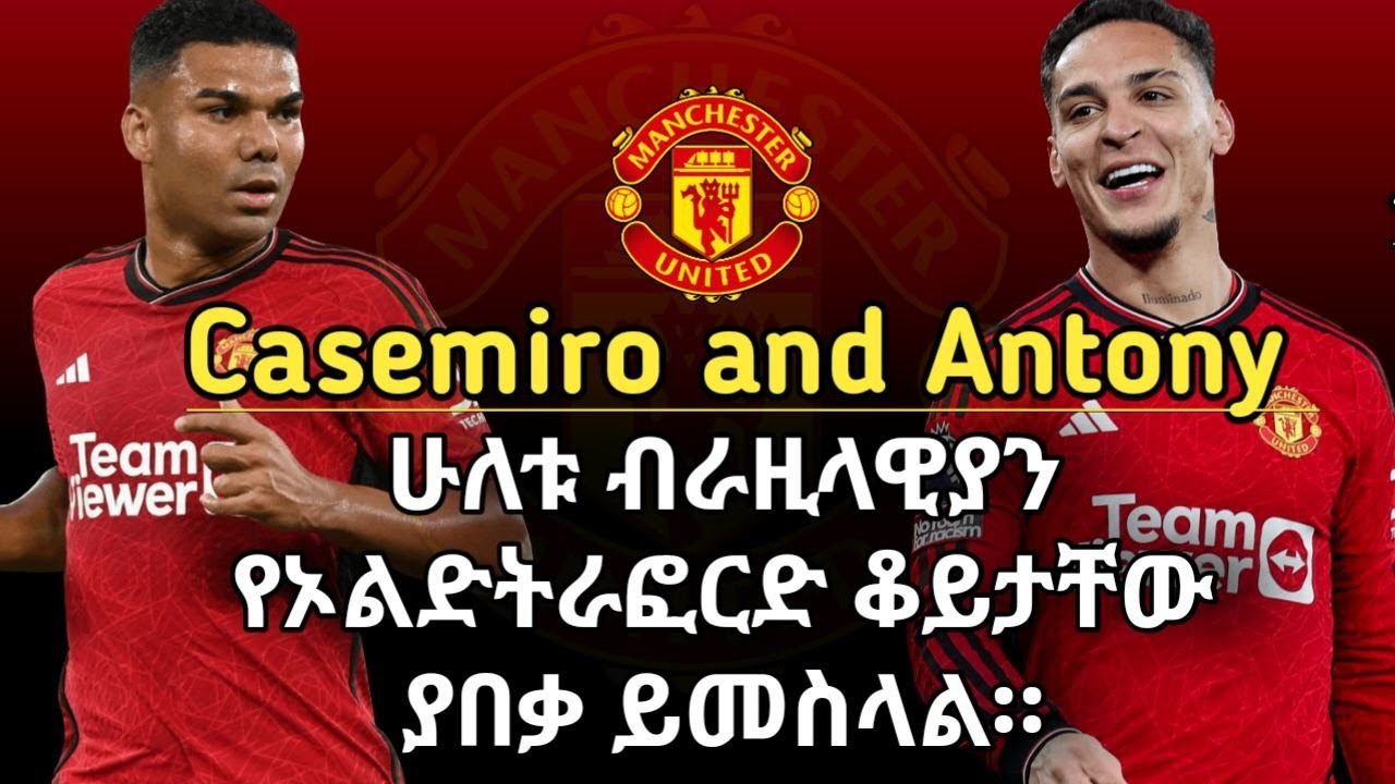 ሁለቱ ብራዚላዊያን የኦልድትራፎርድ ቆይታቸው ያበቃ ይመስላል።| Casmeiro and Antony | MANCHESTER UTD | TRANSFER TARGET  |