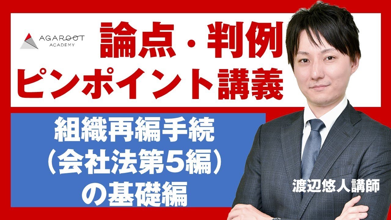 【司法試験・予備試験】論点・判例ピンポイント講義 組織再編手続（会社法第5編）の基礎 渡辺悠人講師｜アガルートアカデミー司法試験・予備試験