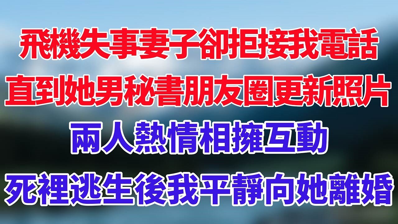 飛機失事妻子卻拒接我電話，直到她男秘書朋友圈更新照片，兩人熱情相擁互動，死裡逃生後我平靜向她離婚！#小说推荐 #一口气看完