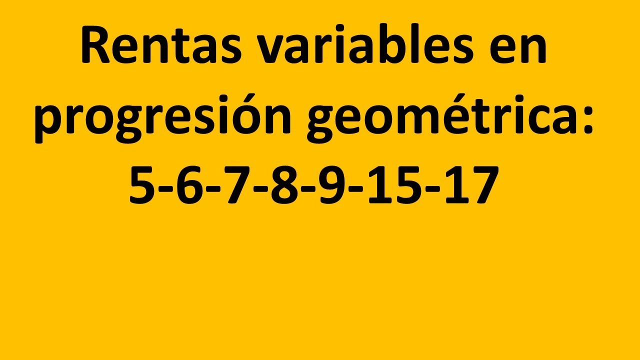 Rentas variables en progresión geométrica: 5-6-7-8-9-15-17