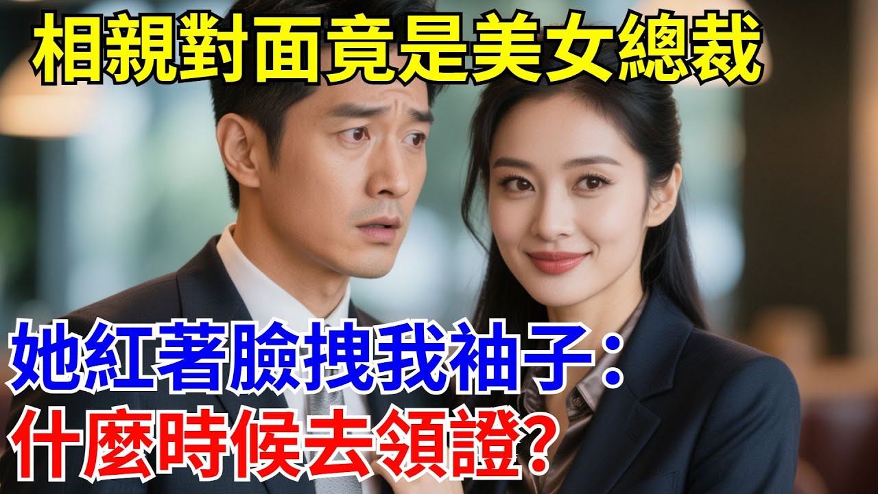 相親對面竟是美女總裁，她紅著臉拽我袖子：什麼時候去領證？#原創#情感#情感故事#故事#爽文