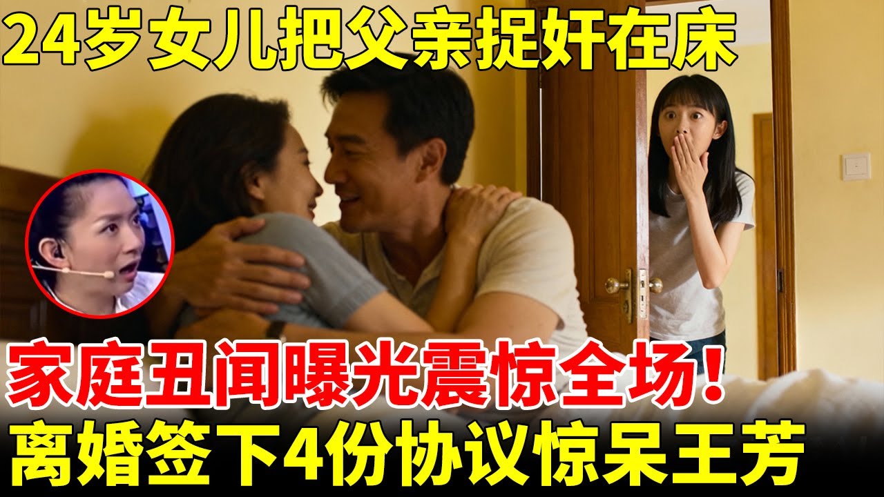 24岁女儿把父亲捉奸在床，家庭丑闻曝光震惊全场！离婚签下4份协议，王芳直呼：不可思议！【王芳王为念访谈】