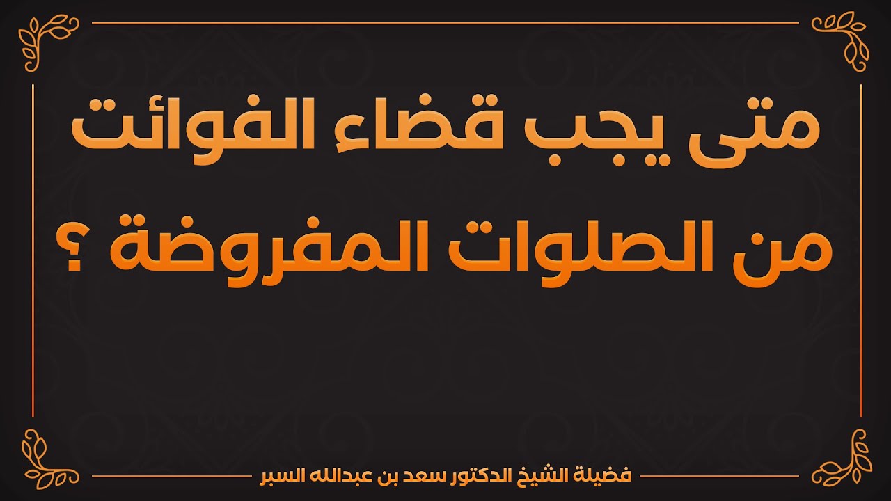 متى يجب قضاء الفوائت من الصلوات المفروضة ؟ | د . سعد بن عبدالله السبر