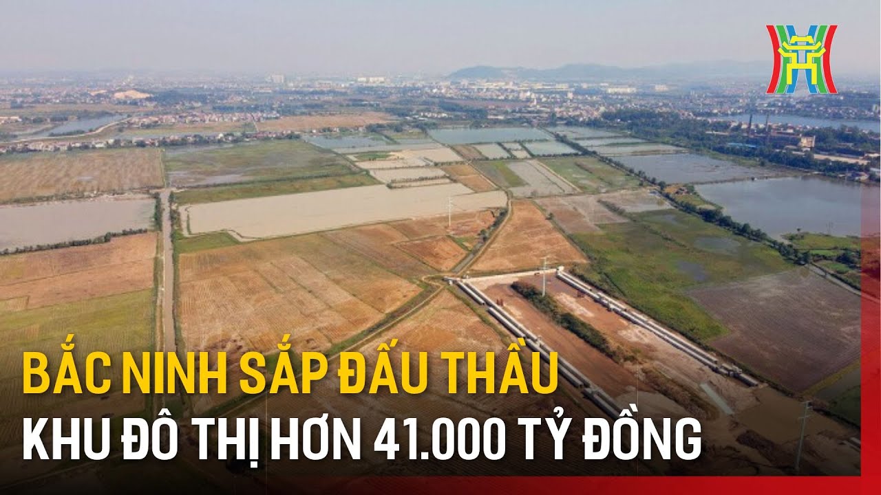 Bắc Ninh sắp đấu thầu khu đô thị hơn 41.000 tỷ đồng | Tin tức