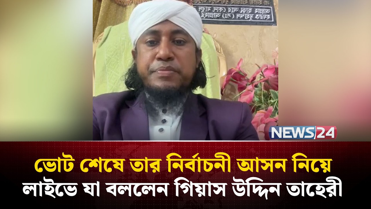 ভোট শেষে তার নির্বাচনী আসন নিয়ে লাইভে যা বললেন গিয়াস উদ্দিন তাহেরী | NEWS24