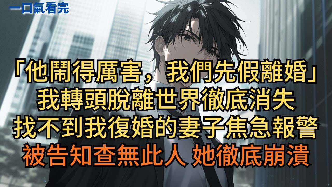 「他鬧得厲害，我們先假離婚。」我轉頭脫離世界徹底消失，找不到我復婚的妻子焦急報警，被告知查無此人她徹底崩潰。#小说 #爽文