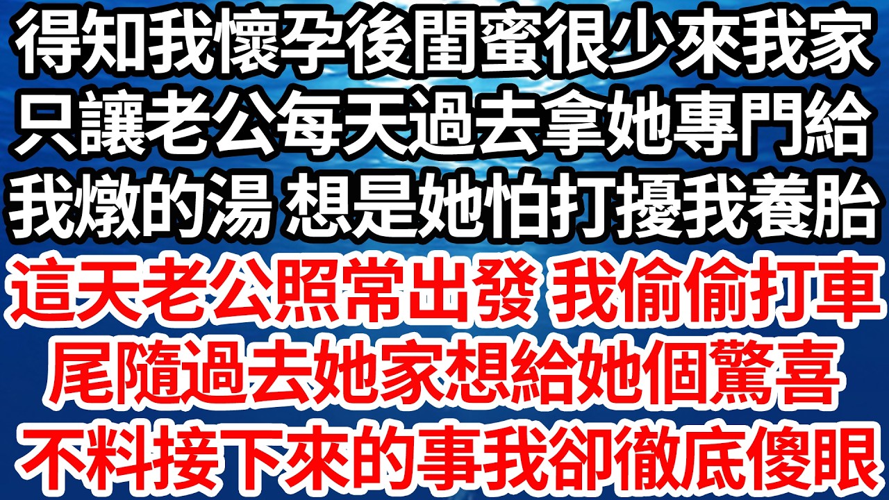 得知我懷孕後閨蜜很少來我家，只讓老公每天過去拿她專門給，我燉的湯 想是她怕打擾我養胎，這天老公照常出發 我偷偷打車，尾隨過去她家想給她個驚喜，不料接下來的事卻讓我徹底傻眼【倫理】【都市】