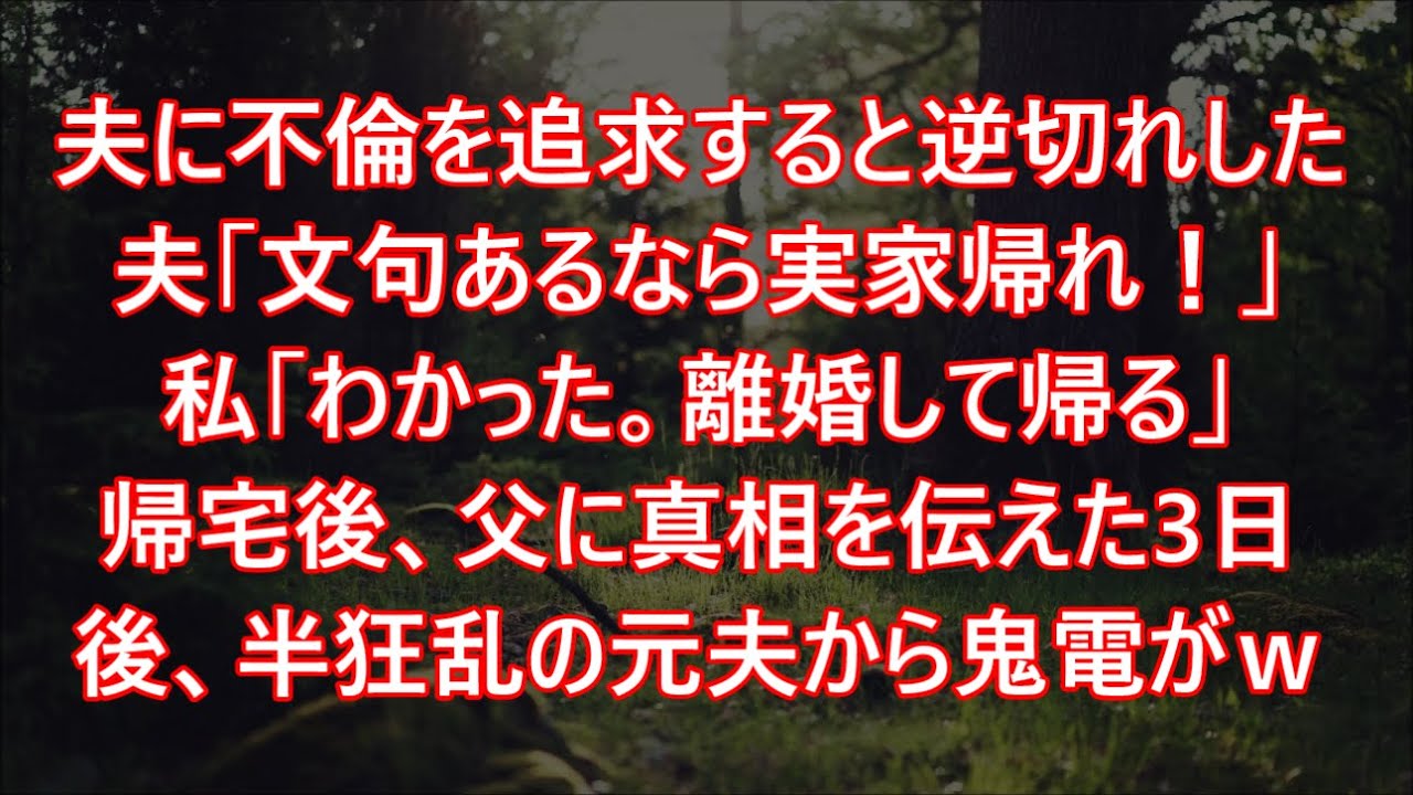 夫に不倫を追求すると逆切れした夫「文句あるなら実家帰れ！」私「わかった。離婚して帰る」帰宅後、父に真相を伝えた3日後、半狂乱の元夫から鬼電がｗ