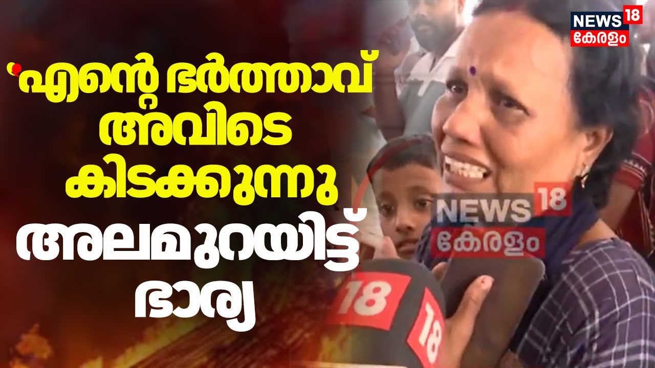 ''എൻ്റെ ഭർത്താവ് അവിടെ കിടക്കുന്നു, എനിക്കൊന്നും അറിഞ്ഞൂടാ'' അലമുറയിട്ട് ഭാര്യയും ബന്ധുക്കളും | Fire