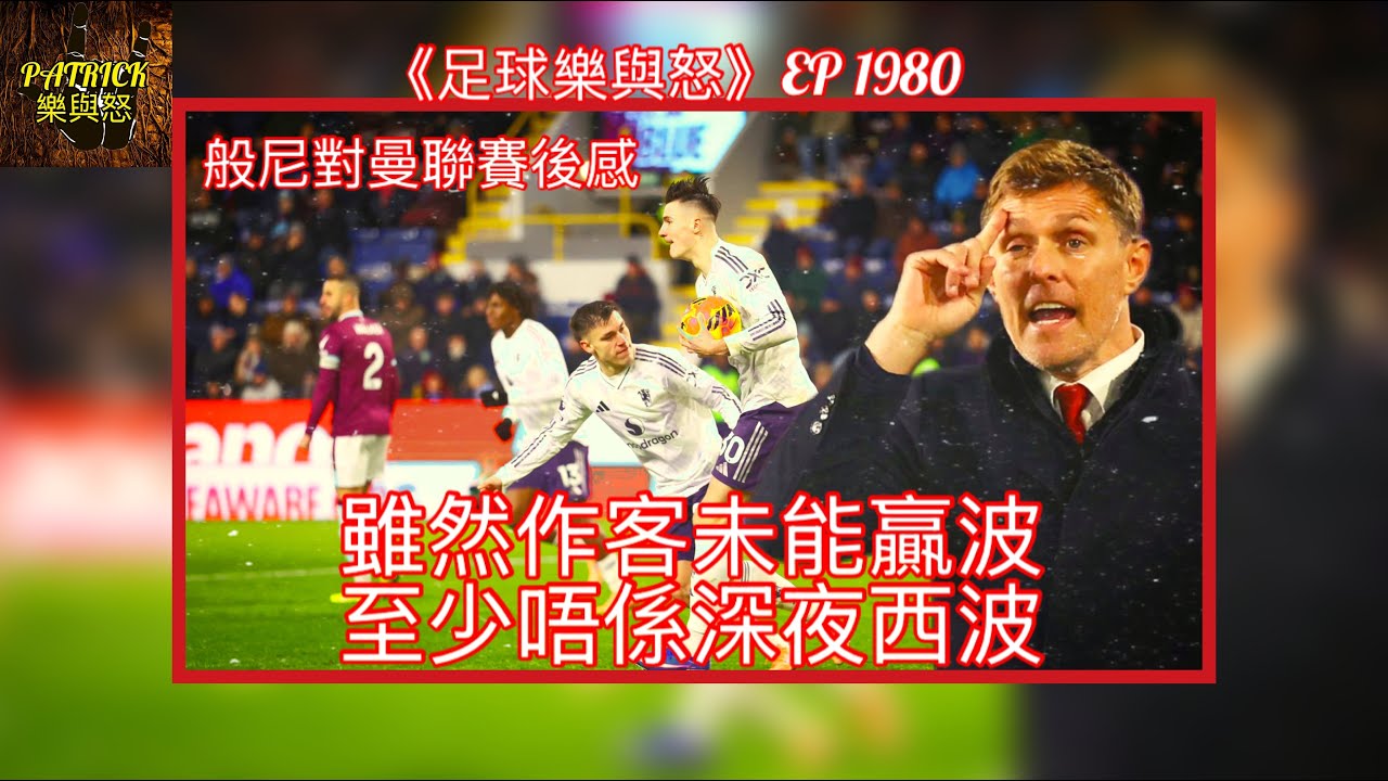 [足球樂與怒] EP 1980 - 般尼對曼聯賽後感：雖然作客未能贏波，至少唔係深夜西波！