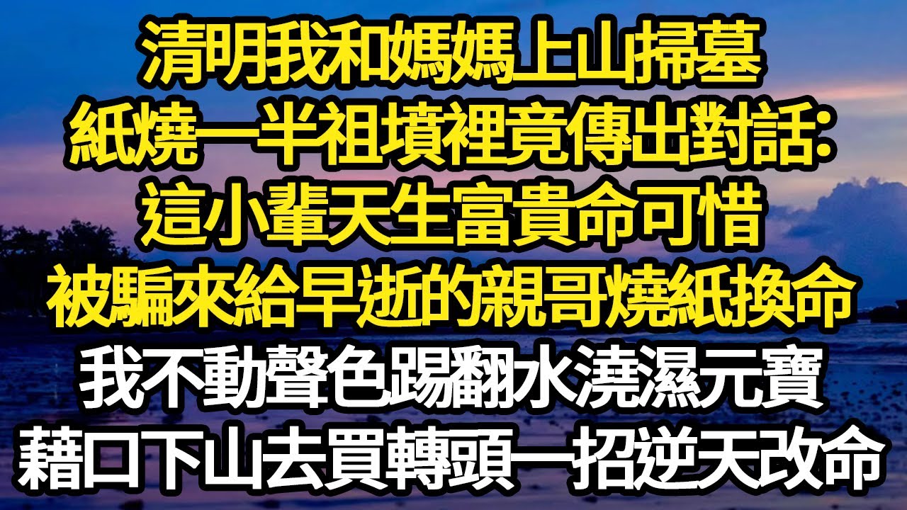清明我和媽媽上山掃墓，紙燒一半祖墳裡竟傳出對話：這小輩天生富貴命可惜，被騙來給早逝的親哥燒紙換命，我不動聲色踢翻水澆濕元寶，藉口下山去買轉頭一招逆天改命#故事#悬疑#人性#刑事#人生故事#生活哲學