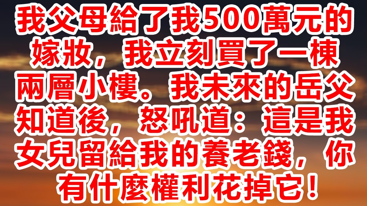 我父母給了我500萬元的嫁妝，我立刻買了一棟兩層小樓。我未來的岳父知道後，怒吼道：這是我女兒留給我的養老錢，你有什麼權利花掉它！