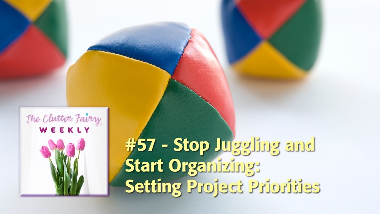 Stop Juggling and Start Organizing: Setting Project Priorities - The Clutter Fairy Weekly #57